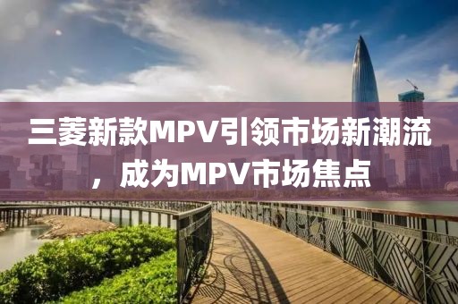 三菱新款MPV引领市场新潮流，成为MPV市场焦点