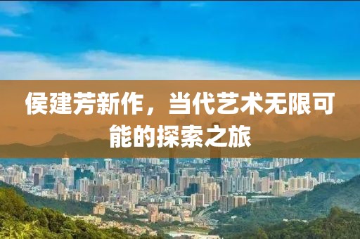 侯建芳新作，当代艺术无限可能的探索之旅