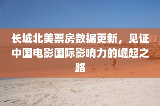 长城北美票房数据更新，见证中国电影国际影响力的崛起之路