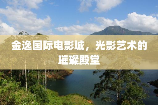 金逸国际电影城，光影艺术的璀璨殿堂