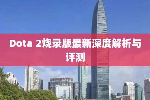 Dota 2烧录版最新深度解析与评测