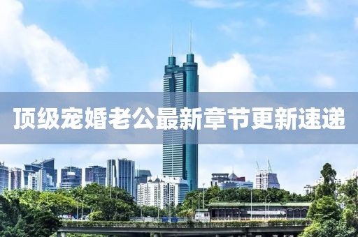顶级宠婚老公最新章节更新速递