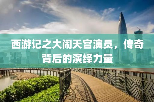 西游记之大闹天宫演员，传奇背后的演绎力量