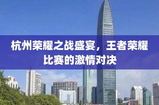杭州荣耀之战盛宴，王者荣耀比赛的激情对决