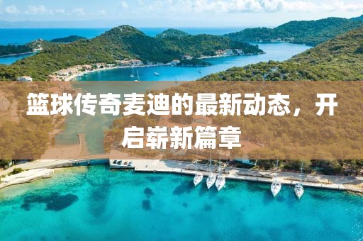 篮球传奇麦迪的最新动态，开启崭新篇章