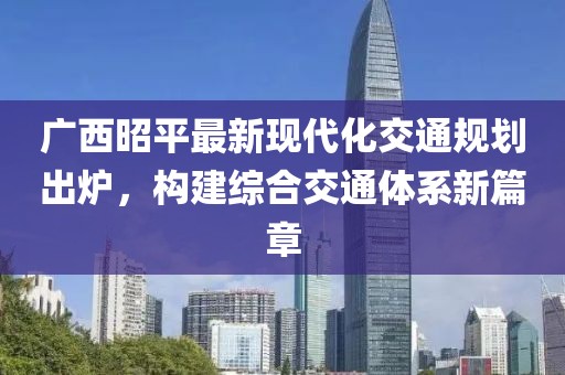 广西昭平最新现代化交通规划出炉，构建综合交通体系新篇章