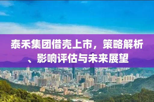 泰禾集团借壳上市，策略解析、影响评估与未来展望