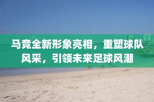 马竞全新形象亮相，重塑球队风采，引领未来足球风潮
