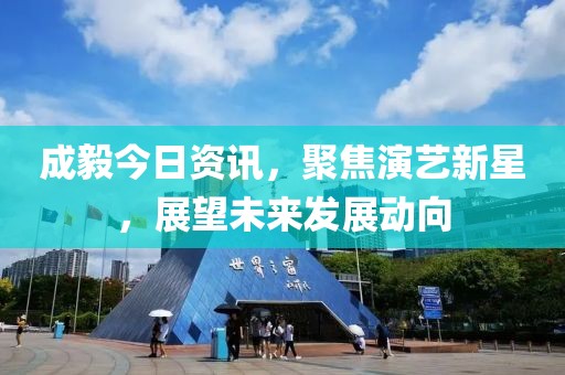 成毅今日资讯，聚焦演艺新星，展望未来发展动向
