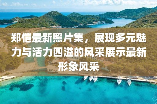 郑恺最新照片集，展现多元魅力与活力四溢的风采展示最新形象风采