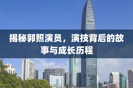 揭秘郭照演员，演技背后的故事与成长历程