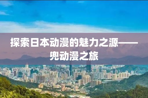 探索日本动漫的魅力之源——兜动漫之旅