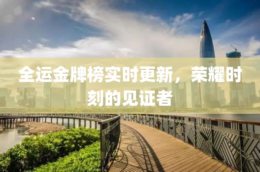 全运金牌榜实时更新，荣耀时刻的见证者