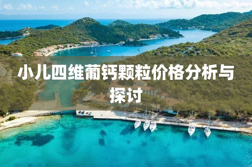 小儿四维葡钙颗粒价格分析与探讨