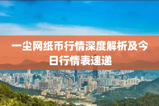 一尘网纸币行情深度解析及今日行情表速递