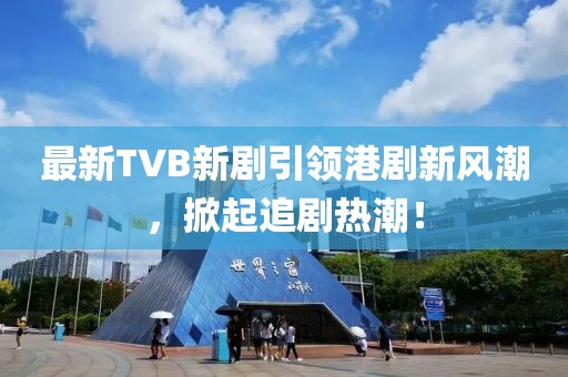 最新TVB新剧引领港剧新风潮，掀起追剧热潮！