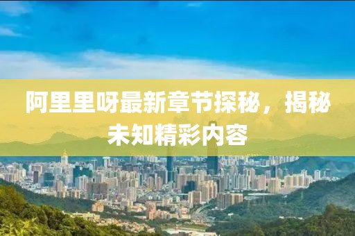 阿里里呀最新章节探秘，揭秘未知精彩内容