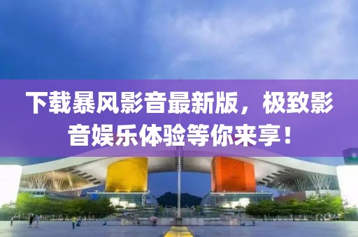 下载暴风影音最新版，极致影音娱乐体验等你来享！
