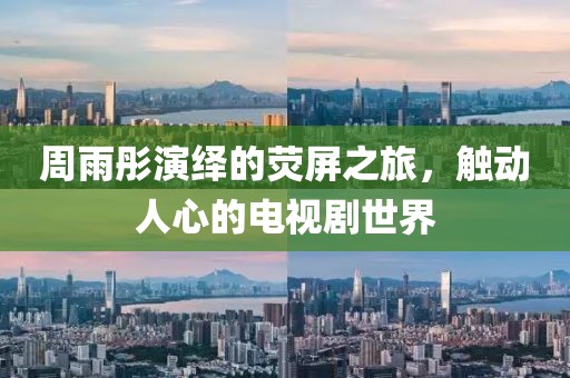 周雨彤演绎的荧屏之旅，触动人心的电视剧世界