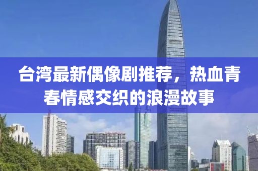 台湾最新偶像剧推荐，热血青春情感交织的浪漫故事