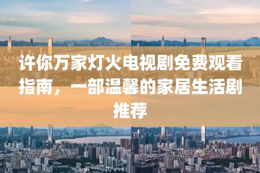 许你万家灯火电视剧免费观看指南，一部温馨的家居生活剧推荐