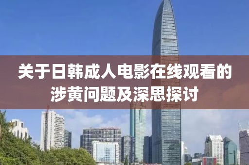 关于日韩成人电影在线观看的涉黄问题及深思探讨
