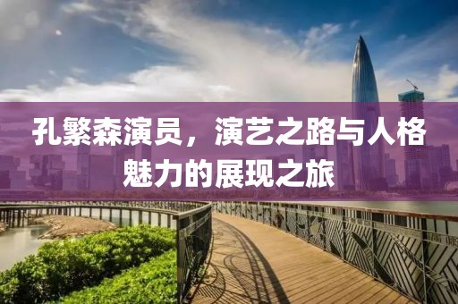 孔繁森演员，演艺之路与人格魅力的展现之旅