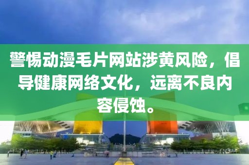 警惕动漫毛片网站涉黄风险，倡导健康网络文化，远离不良内容侵蚀。