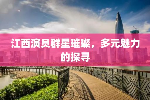 江西演员群星璀璨，多元魅力的探寻