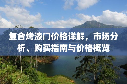 复合烤漆门价格详解，市场分析、购买指南与价格概览