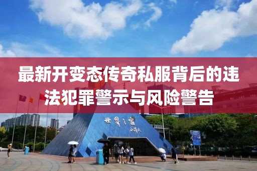最新开变态传奇私服背后的违法犯罪警示与风险警告