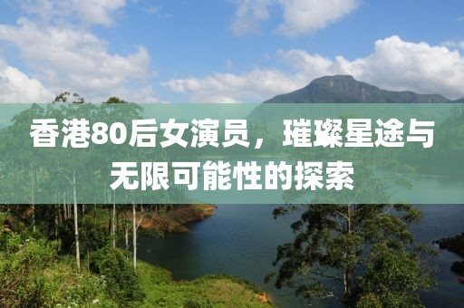香港80后女演员，璀璨星途与无限可能性的探索