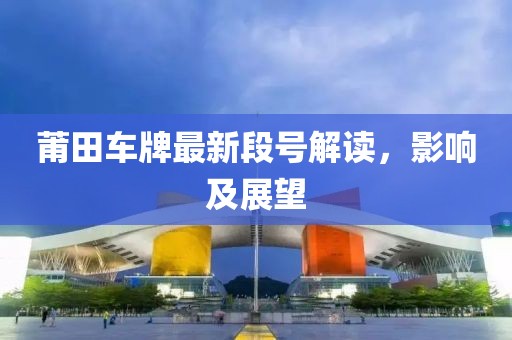 莆田车牌最新段号解读，影响及展望