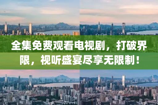 全集免费观看电视剧，打破界限，视听盛宴尽享无限制！