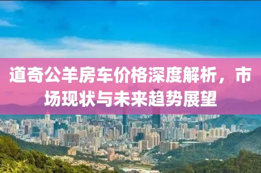 道奇公羊房车价格深度解析，市场现状与未来趋势展望