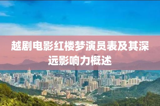 越剧电影红楼梦演员表及其深远影响力概述
