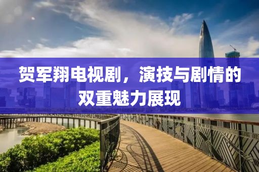 贺军翔电视剧，演技与剧情的双重魅力展现