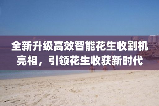 全新升级高效智能花生收割机亮相，引领花生收获新时代