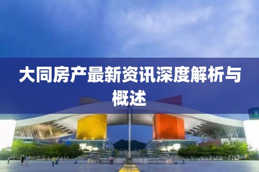 大同房产最新资讯深度解析与概述