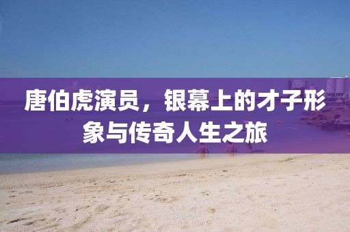 唐伯虎演员，银幕上的才子形象与传奇人生之旅