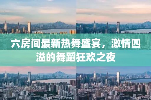 六房间最新热舞盛宴，激情四溢的舞蹈狂欢之夜