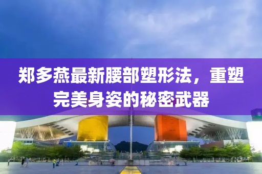 郑多燕最新腰部塑形法，重塑完美身姿的秘密武器