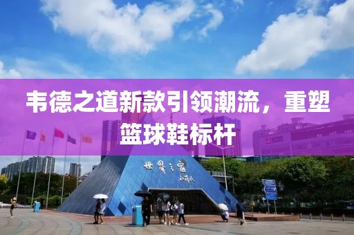 韦德之道新款引领潮流，重塑篮球鞋标杆