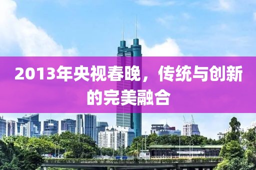 2013年央视春晚，传统与创新的完美融合