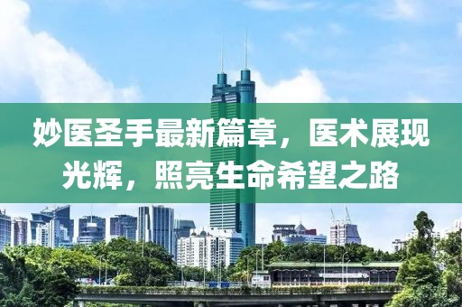 妙医圣手最新篇章，医术展现光辉，照亮生命希望之路