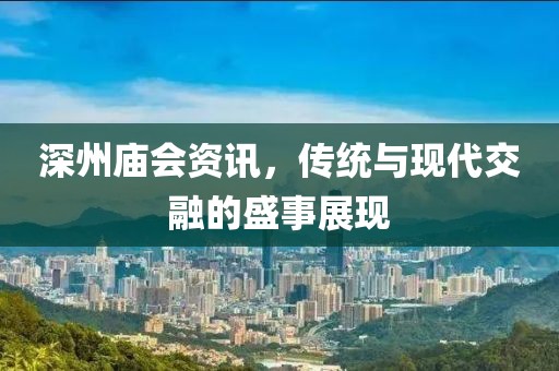 深州庙会资讯，传统与现代交融的盛事展现