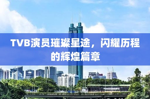 TVB演员璀璨星途，闪耀历程的辉煌篇章