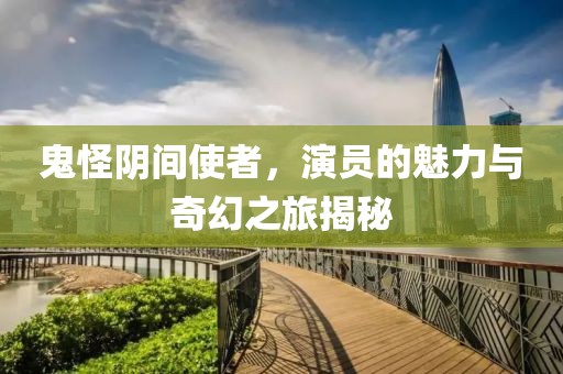 鬼怪阴间使者，演员的魅力与奇幻之旅揭秘