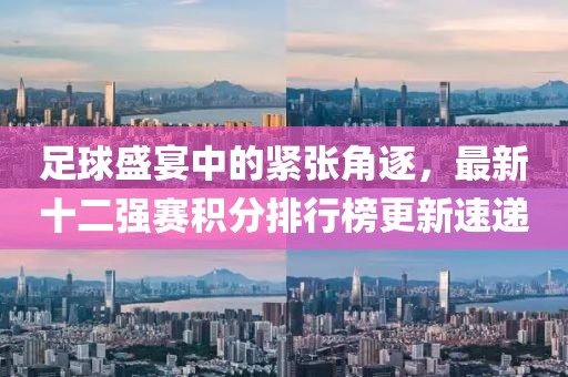 足球盛宴中的紧张角逐，最新十二强赛积分排行榜更新速递