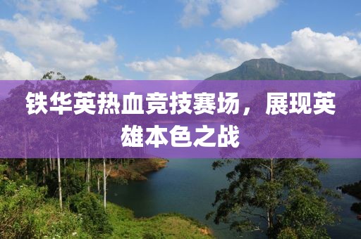 铁华英热血竞技赛场，展现英雄本色之战